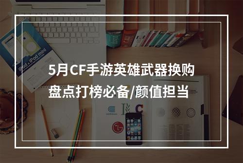 5月CF手游英雄武器换购盘点打榜必备/颜值担当