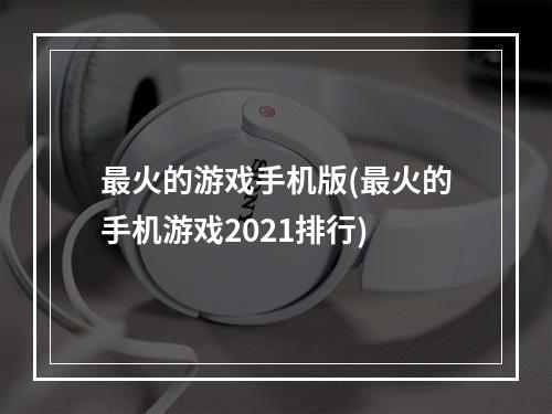 最火的游戏手机版(最火的手机游戏2021排行)