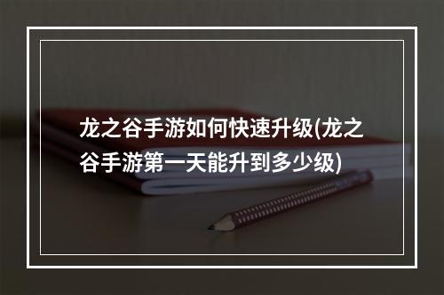 龙之谷手游如何快速升级(龙之谷手游第一天能升到多少级)