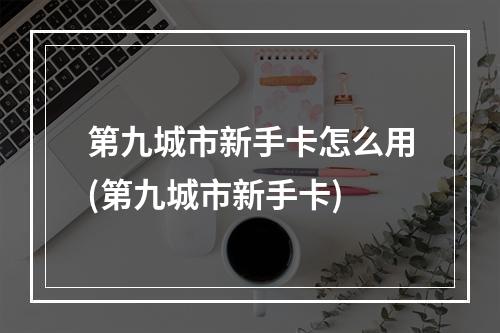 第九城市新手卡怎么用(第九城市新手卡)