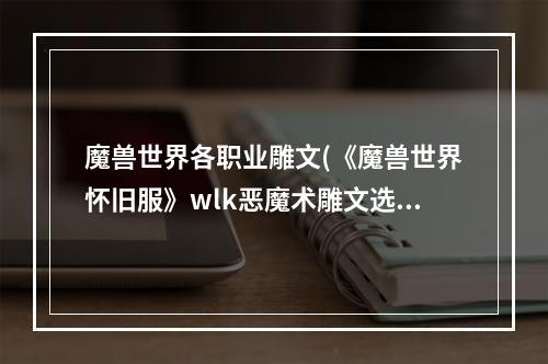 魔兽世界各职业雕文(《魔兽世界怀旧服》wlk恶魔术雕文选择推荐 魔兽世界怀旧)