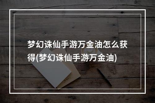 梦幻诛仙手游万金油怎么获得(梦幻诛仙手游万金油)