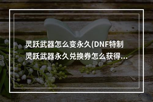 灵跃武器怎么变永久(DNF特制灵跃武器永久兑换券怎么获得 特制灵跃武器永久)