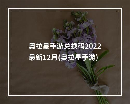 奥拉星手游兑换码2022最新12月(奥拉星手游)