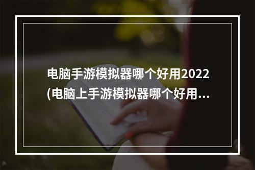 电脑手游模拟器哪个好用2022(电脑上手游模拟器哪个好用)