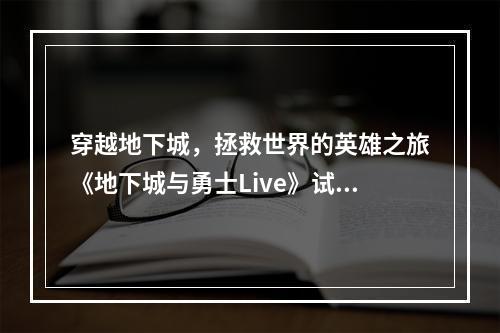 穿越地下城，拯救世界的英雄之旅《地下城与勇士Live》试玩心得(打怪升级，体验奇妙冒险玩《地下城与勇士Live》试玩两小时心得)