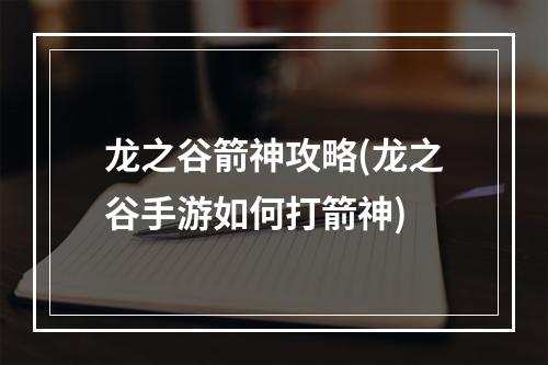 龙之谷箭神攻略(龙之谷手游如何打箭神)