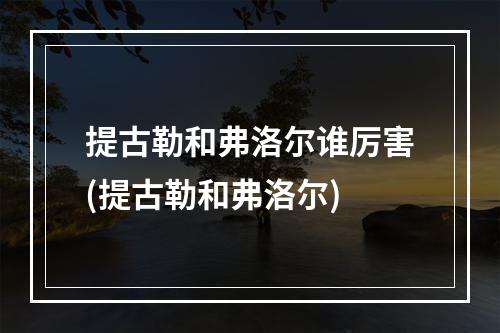 提古勒和弗洛尔谁厉害(提古勒和弗洛尔)