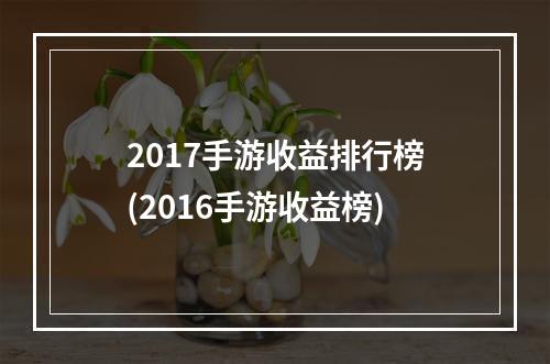 2017手游收益排行榜(2016手游收益榜)