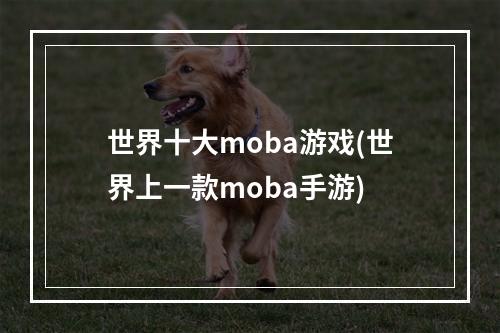 世界十大moba游戏(世界上一款moba手游)