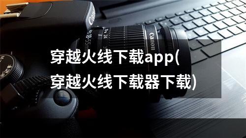 穿越火线下载app(穿越火线下载器下载)