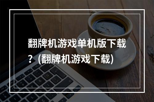 翻牌机游戏单机版下载？(翻牌机游戏下载)