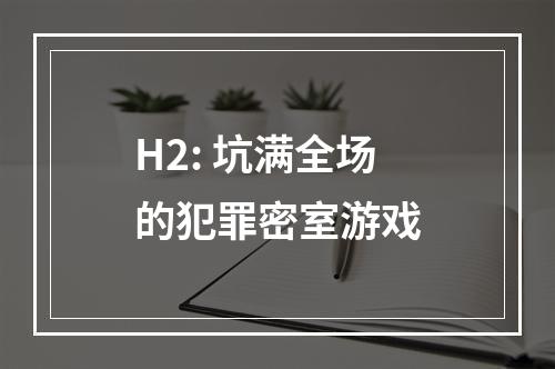 H2: 坑满全场的犯罪密室游戏