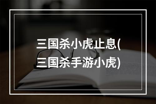 三国杀小虎止息(三国杀手游小虎)