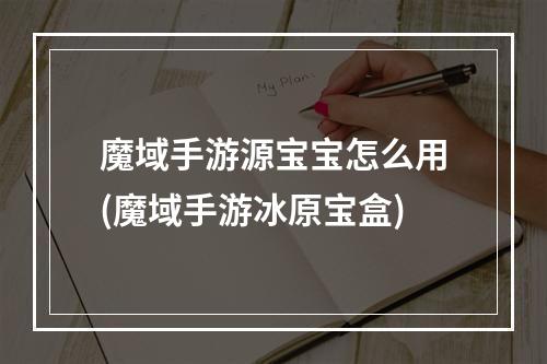 魔域手游源宝宝怎么用(魔域手游冰原宝盒)