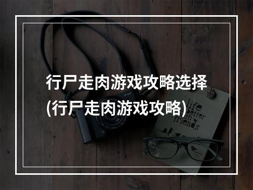 行尸走肉游戏攻略选择(行尸走肉游戏攻略)