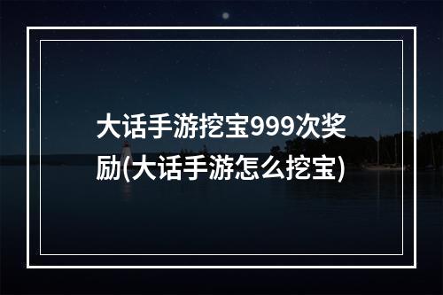 大话手游挖宝999次奖励(大话手游怎么挖宝)