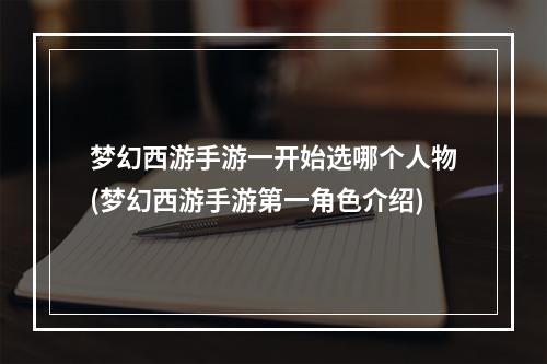 梦幻西游手游一开始选哪个人物(梦幻西游手游第一角色介绍)