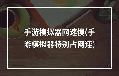 手游模拟器网速慢(手游模拟器特别占网速)