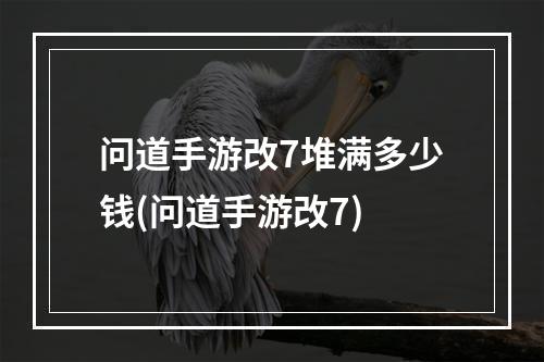 问道手游改7堆满多少钱(问道手游改7)