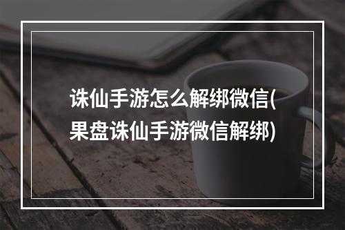 诛仙手游怎么解绑微信(果盘诛仙手游微信解绑)