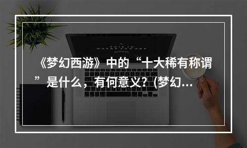 《梦幻西游》中的“十大稀有称谓”是什么，有何意义？(梦幻西游称谓)