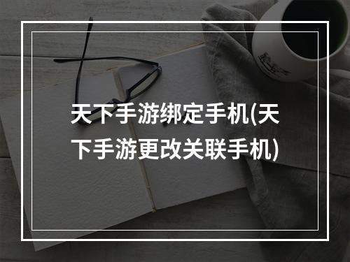 天下手游绑定手机(天下手游更改关联手机)