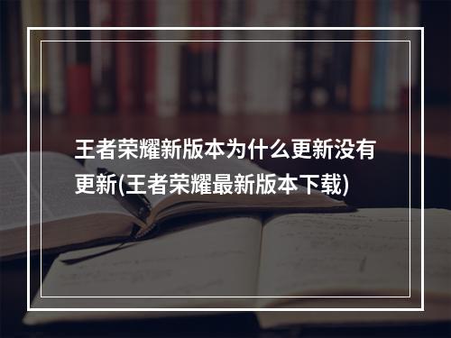 王者荣耀新版本为什么更新没有更新(王者荣耀最新版本下载)