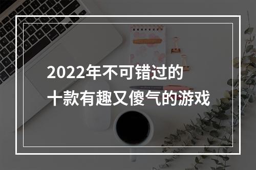 2022年不可错过的十款有趣又傻气的游戏