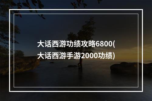 大话西游功绩攻略6800(大话西游手游2000功绩)