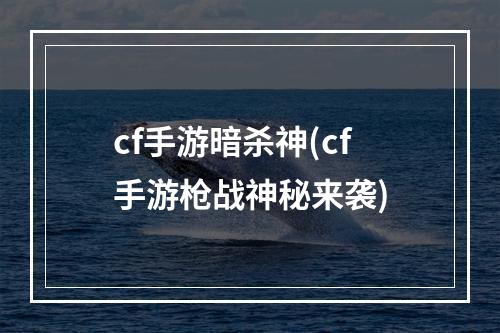 cf手游暗杀神(cf手游枪战神秘来袭)