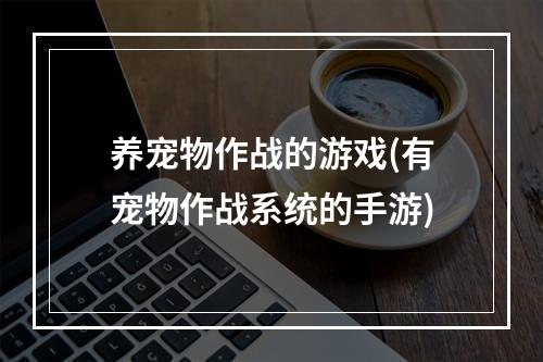 养宠物作战的游戏(有宠物作战系统的手游)