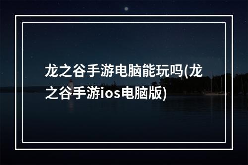 龙之谷手游电脑能玩吗(龙之谷手游ios电脑版)