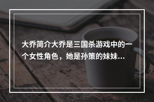 大乔简介大乔是三国杀游戏中的一个女性角色，她是孙策的妹妹。大乔是一个非常重要的角色，因为她拥有非常强大的技能和特殊能力。她可以在游戏中为队友提供帮助，并直接影响