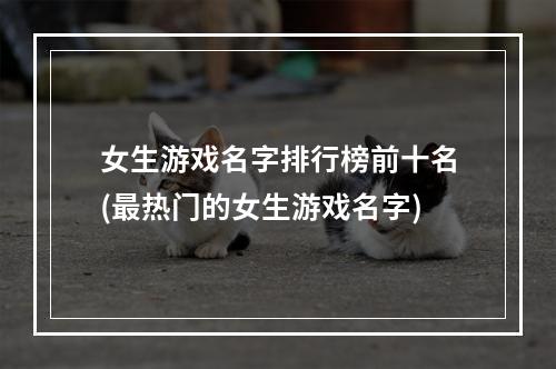 女生游戏名字排行榜前十名(最热门的女生游戏名字)