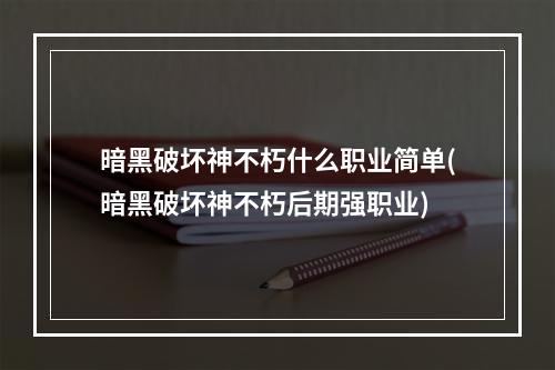 暗黑破坏神不朽什么职业简单(暗黑破坏神不朽后期强职业)