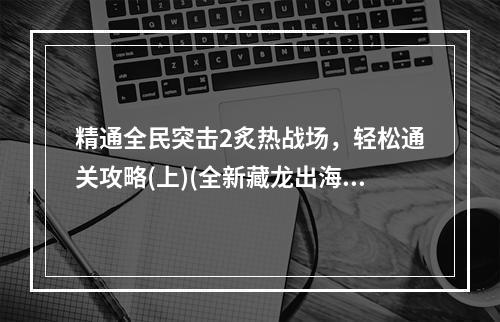 精通全民突击2炙热战场，轻松通关攻略(上)(全新藏龙出海2模式，游戏爱好者不容错过！)