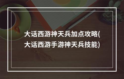 大话西游神天兵加点攻略(大话西游手游神天兵技能)