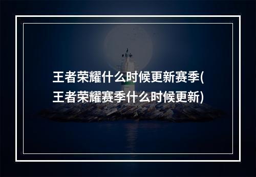 王者荣耀什么时候更新赛季(王者荣耀赛季什么时候更新)