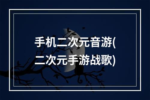 手机二次元音游(二次元手游战歌)