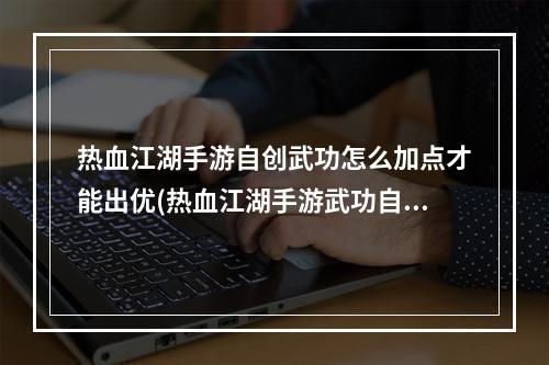 热血江湖手游自创武功怎么加点才能出优(热血江湖手游武功自创)