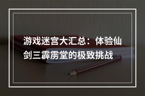 游戏迷宫大汇总：体验仙剑三霹雳堂的极致挑战