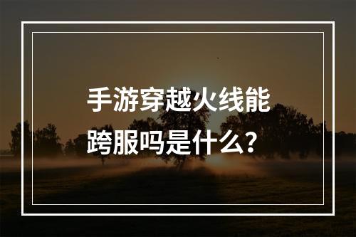 手游穿越火线能跨服吗是什么？