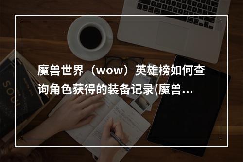 魔兽世界（wow）英雄榜如何查询角色获得的装备记录(魔兽世界装备查询)