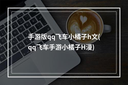 手游版qq飞车小橘子h文(qq飞车手游小橘子H漫)