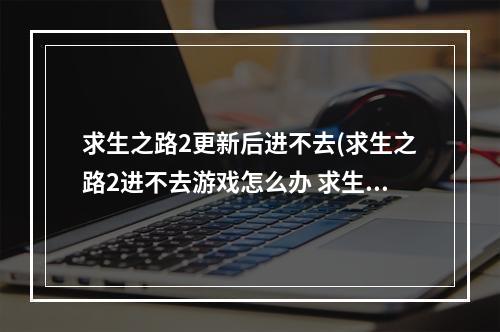 求生之路2更新后进不去(求生之路2进不去游戏怎么办 求生之路2玩不了)