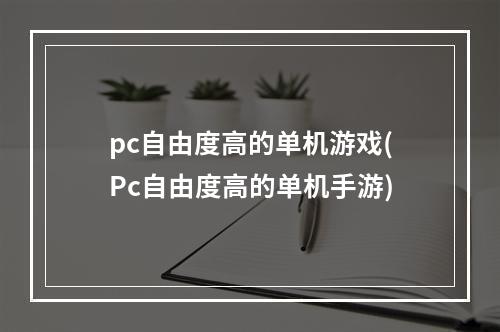 pc自由度高的单机游戏(Pc自由度高的单机手游)