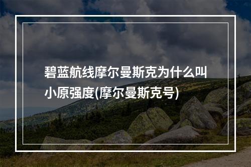 碧蓝航线摩尔曼斯克为什么叫小原强度(摩尔曼斯克号)