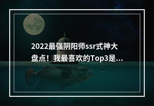 2022最强阴阳师ssr式神大盘点！我最喜欢的Top3是哪三只呢？(阴阳师ssr排名谁最强？看我一一道来！)