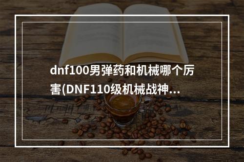 dnf100男弹药和机械哪个厉害(DNF110级机械战神男弹药专家毕业装备推荐 )